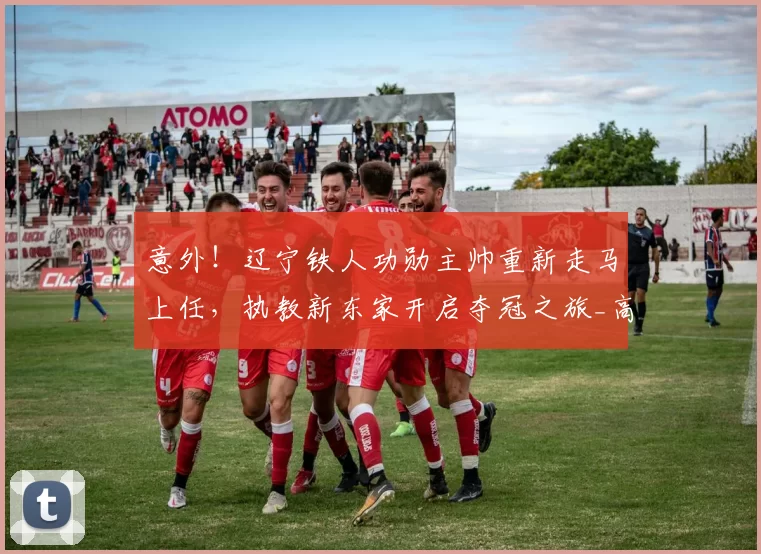 意外！辽宁铁人功勋主帅重新走马上任，执教新东家开启夺冠之旅_高明琪_中超_李金羽