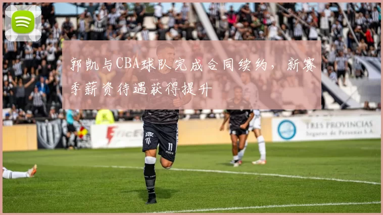 郭凯与CBA球队完成合同续约，新赛季薪资待遇获得提升