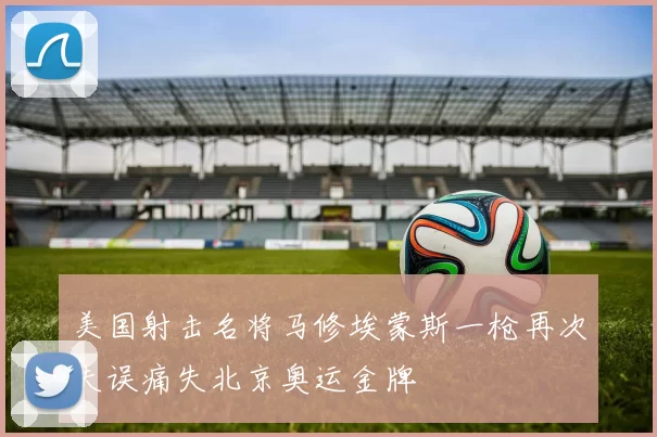 美国射击名将马修埃蒙斯一枪再次失误痛失北京奥运金牌
