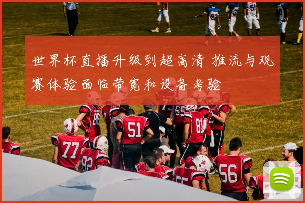 世界杯直播升级到超高清 推流与观赛体验面临带宽和设备考验