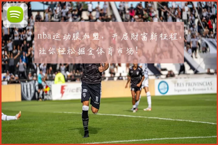 nba运动服加盟，开启财富新征程，让你轻松掘金体育市场！