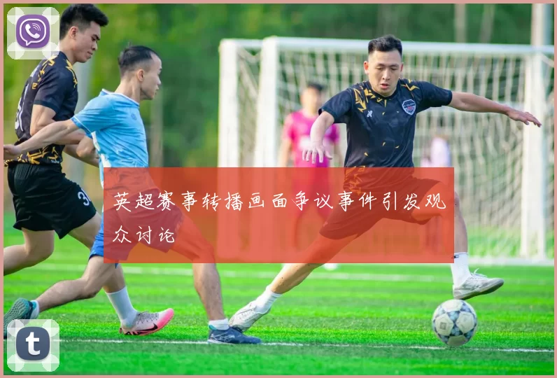 英超赛事转播画面争议事件引发观众讨论