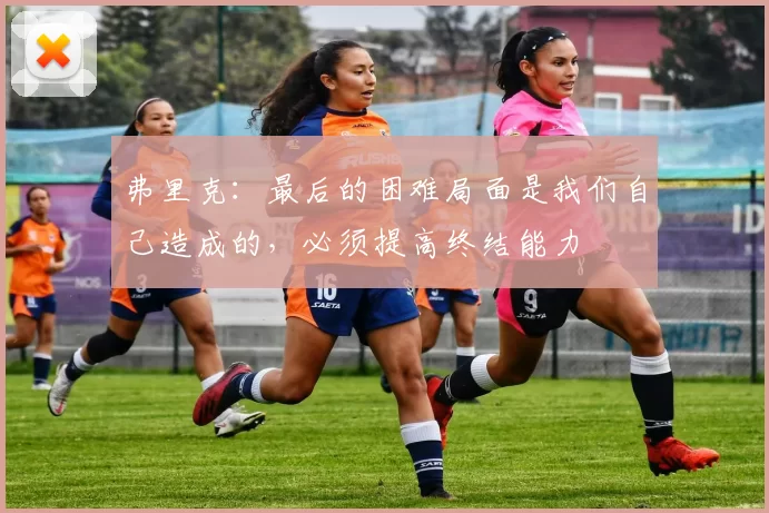 弗里克：最后的困难局面是我们自己造成的，必须提高终结能力