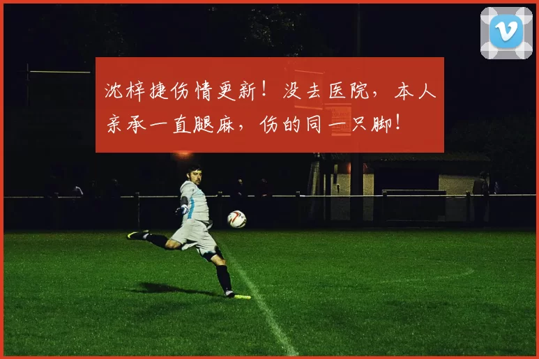 沈梓捷伤情更新!没去医院,本人亲承一直腿麻,伤的同一只脚!