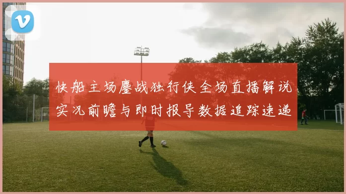快船主场鏖战独行侠全场直播解说实况前瞻与即时报导数据追踪速递