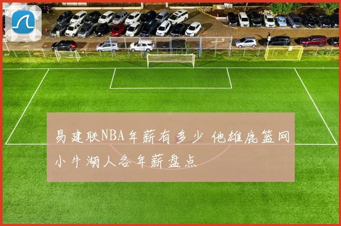 易建联NBA年薪有多少 他雄鹿篮网小牛湖人各年薪盘点