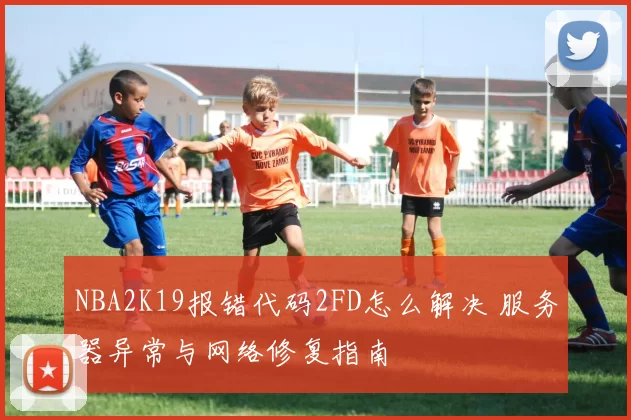 NBA2K19报错代码2FD怎么解决 服务器异常与网络修复指南