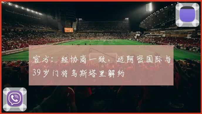 官方：经协商一致，迈阿密国际与39岁门将乌斯塔里解约