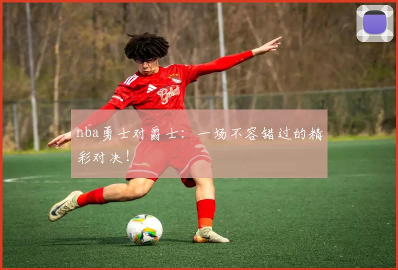 nba勇士对爵士:一场不容错过的精彩对决!