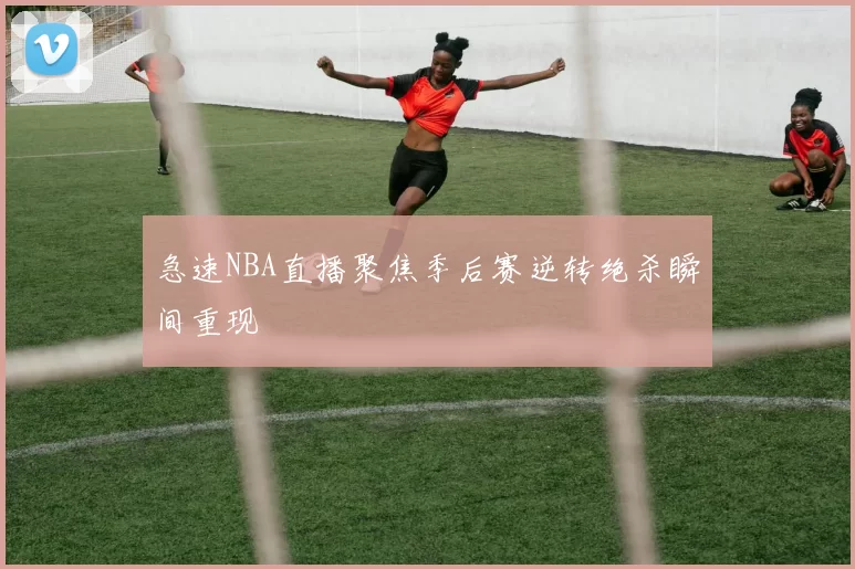 急速NBA直播聚焦季后赛逆转绝杀瞬间重现