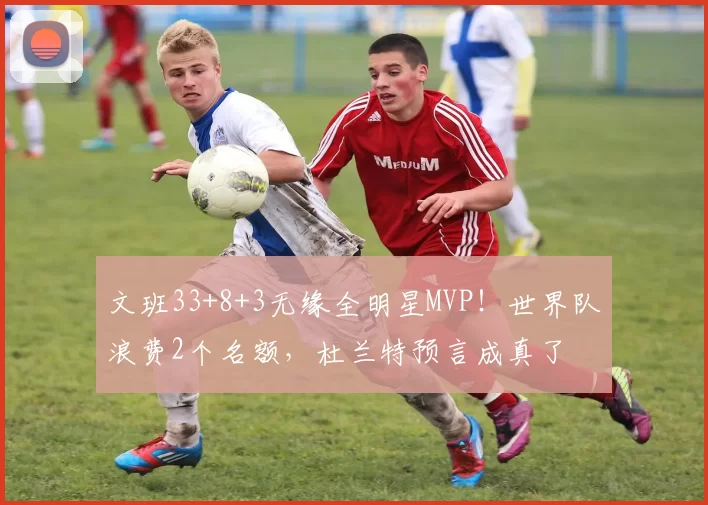 文班33+8+3无缘全明星MVP！世界队浪费2个名额，杜兰特预言成真了