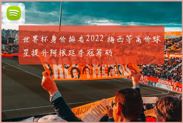 世界杯身价排名2022 梅西等高价球星提升阿根廷夺冠筹码
