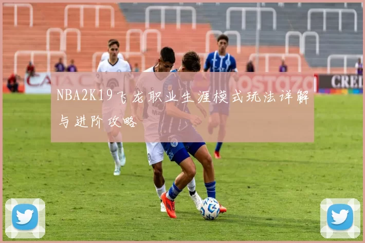 NBA2K19飞龙职业生涯模式玩法详解与进阶攻略