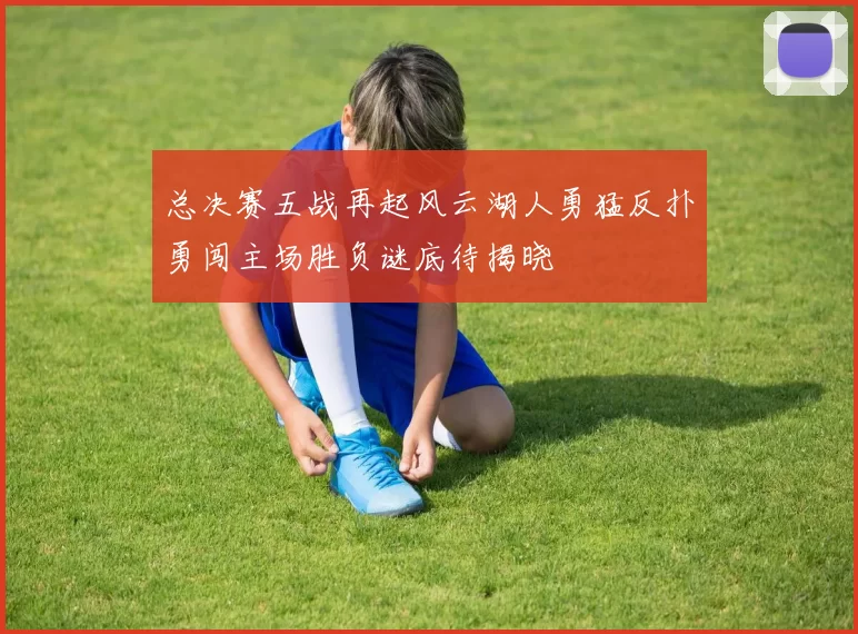 总决赛五战再起风云湖人勇猛反扑勇闯主场胜负谜底待揭晓