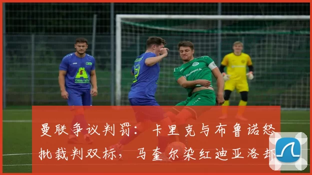 曼联争议判罚:卡里克与布鲁诺怒批裁判双标,马奎尔染红迪亚洛却无点