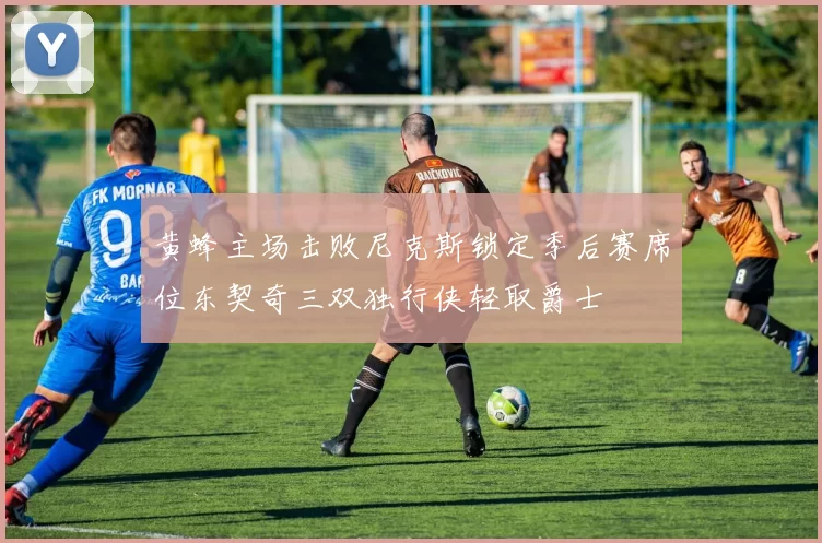 黄蜂主场击败尼克斯锁定季后赛席位东契奇三双独行侠轻取爵士