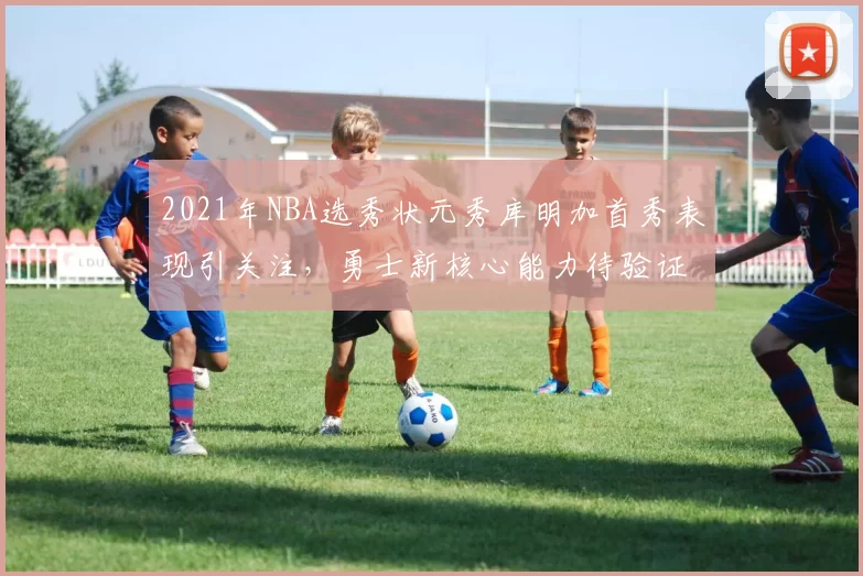 2021年NBA选秀状元秀库明加首秀表现引关注，勇士新核心能力待验证