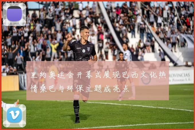 里约奥运会开幕式展现巴西文化热情桑巴与环保主题成亮点