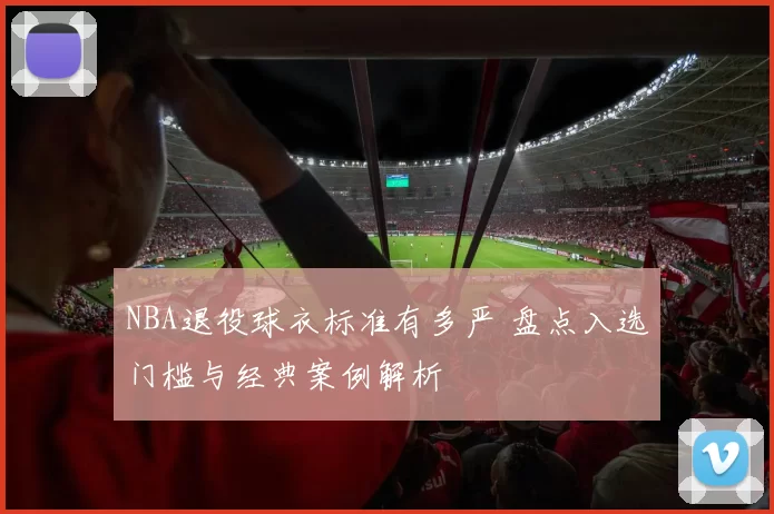 NBA退役球衣标准有多严 盘点入选门槛与经典案例解析