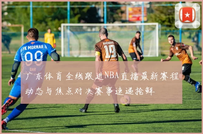 广东体育全线跟进NBA直播最新赛程动态与焦点对决赛事速递抢鲜