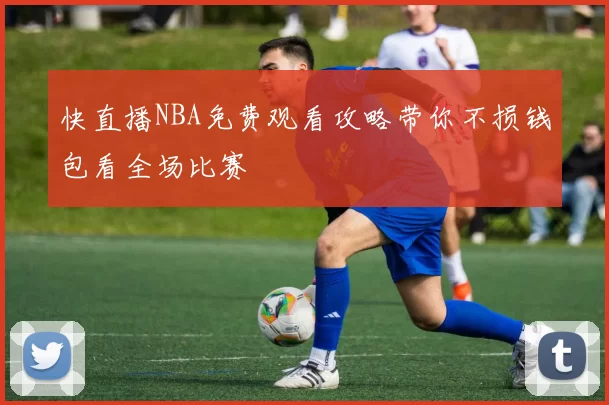 快直播NBA免费观看攻略带你不损钱包看全场比赛