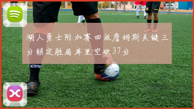 湖人勇士附加赛回放詹姆斯关键三分锁定胜局库里空砍37分