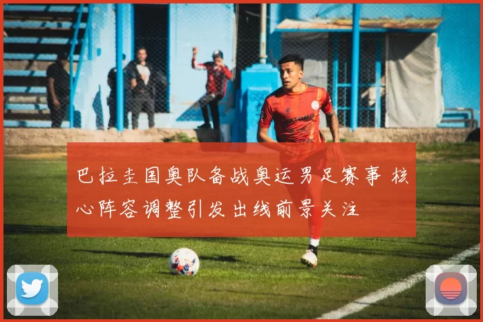 巴拉圭国奥队备战奥运男足赛事 核心阵容调整引发出线前景关注