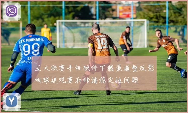 五大联赛手机软件下载渠道整改影响球迷观赛和转播稳定性问题