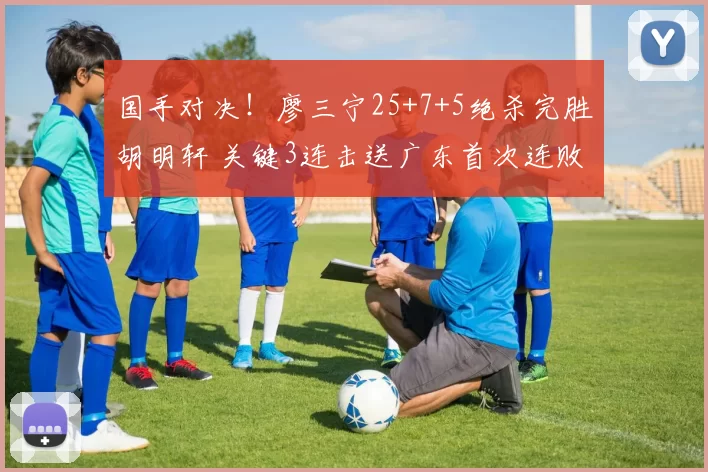 国手对决！廖三宁25+7+5绝杀完胜胡明轩 关键3连击送广东首次连败