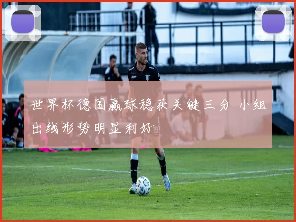 世界杯德国赢球稳获关键三分 小组出线形势明显利好