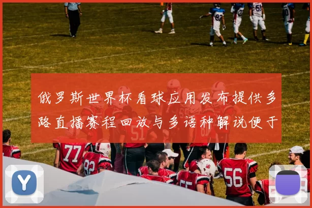 俄罗斯世界杯看球应用发布提供多路直播赛程回放与多语种解说便于观赛选择
