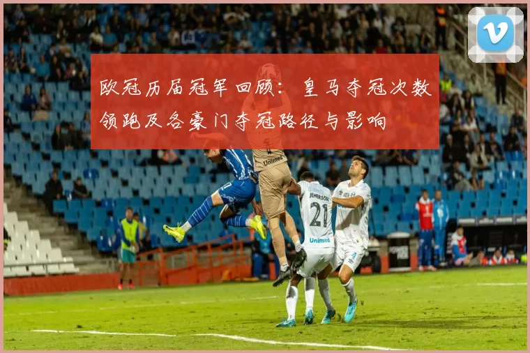 欧冠历届冠军回顾：皇马夺冠次数领跑及各豪门夺冠路径与影响