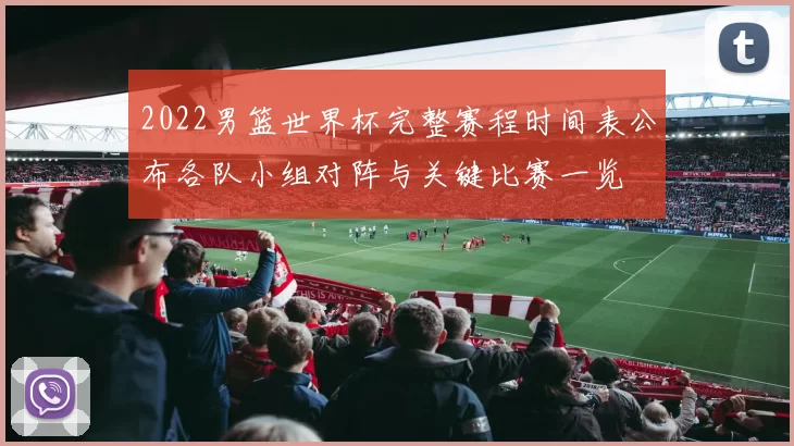 2022男篮世界杯完整赛程时间表公布各队小组对阵与关键比赛一览