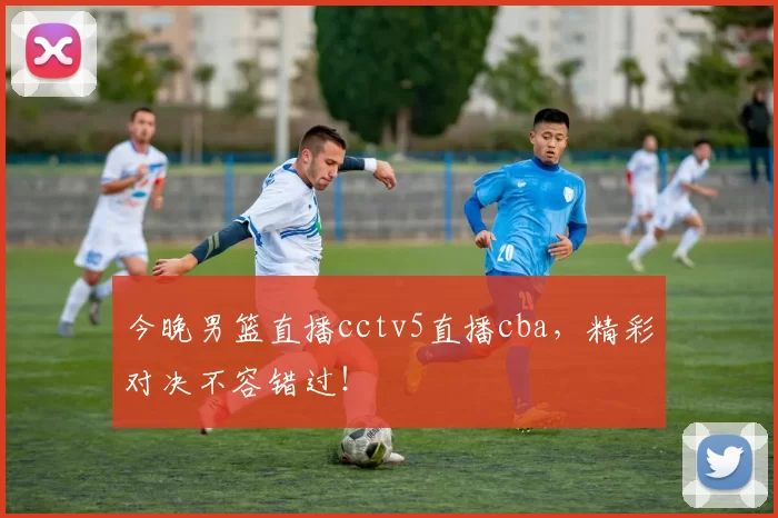 今晚男篮直播cctv5直播cba,精彩对决不容错过!