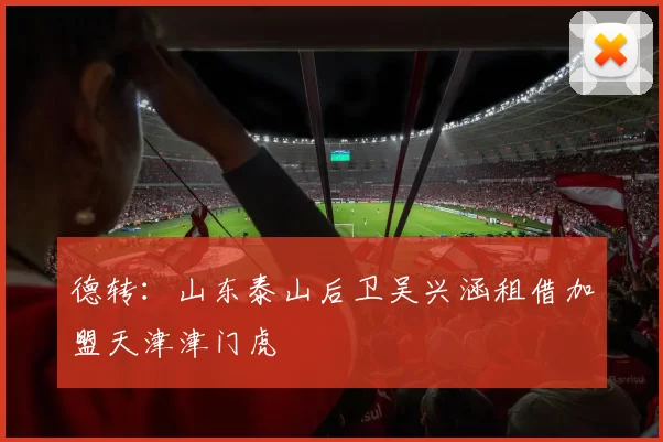 德转：山东泰山后卫吴兴涵租借加盟天津津门虎