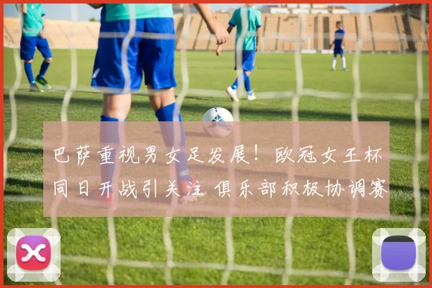 巴萨重视男女足发展！欧冠女王杯同日开战引关注 俱乐部积极协调赛程