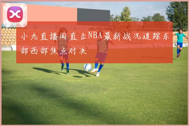 小九直播间直击NBA最新战况追踪东部西部焦点对决