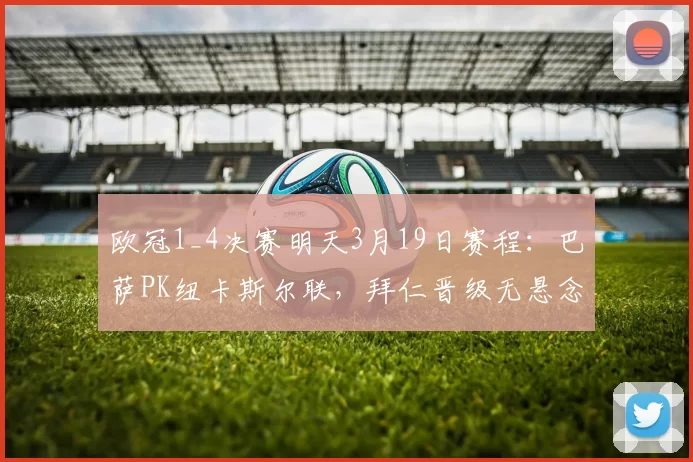 欧冠1_4决赛明天3月19日赛程:巴萨PK纽卡斯尔联,拜仁晋级无悬念