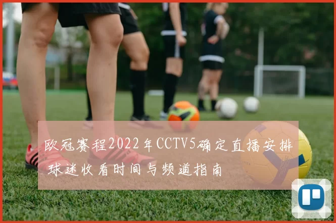欧冠赛程2022年CCTV5确定直播安排 球迷收看时间与频道指南