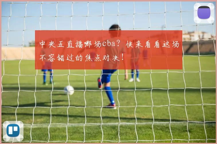 中央五直播哪场cba？快来看看这场不容错过的焦点对决！