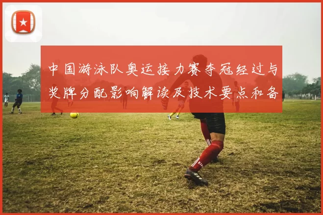 中国游泳队奥运接力赛夺冠经过与奖牌分配影响解读及技术要点和备战调整