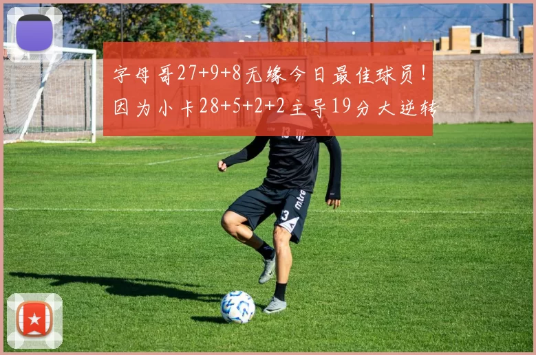 字母哥27+9+8无缘今日最佳球员！因为小卡28+5+2+2主导19分大逆转
