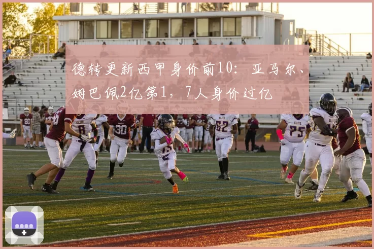 德转更新西甲身价前10：亚马尔、姆巴佩2亿第1，7人身价过亿