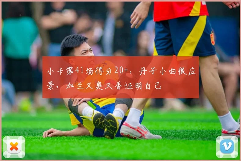 小卡第41场得分20+，丹子小曲很应景，加兰又臭又香证明自己