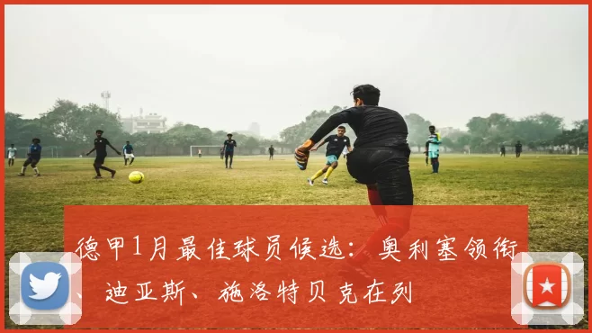 德甲1月最佳球员候选：奥利塞领衔、迪亚斯、施洛特贝克在列