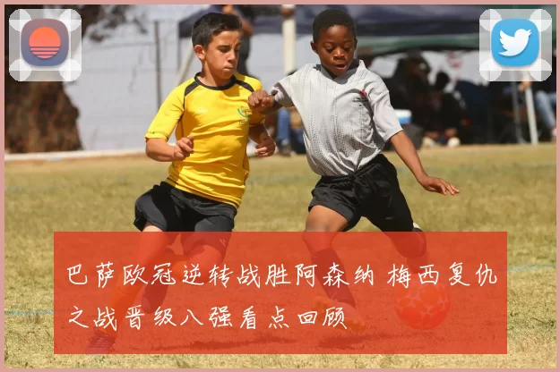 巴萨欧冠逆转战胜阿森纳 梅西复仇之战晋级八强看点回顾