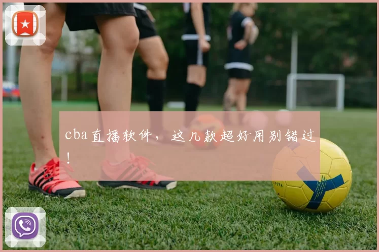 cba直播软件，这几款超好用别错过！