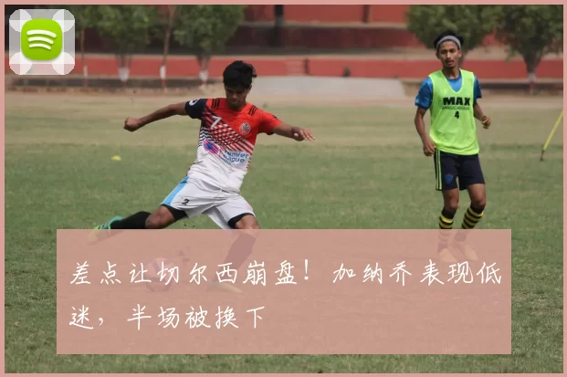 差点让切尔西崩盘！加纳乔表现低迷，半场被换下