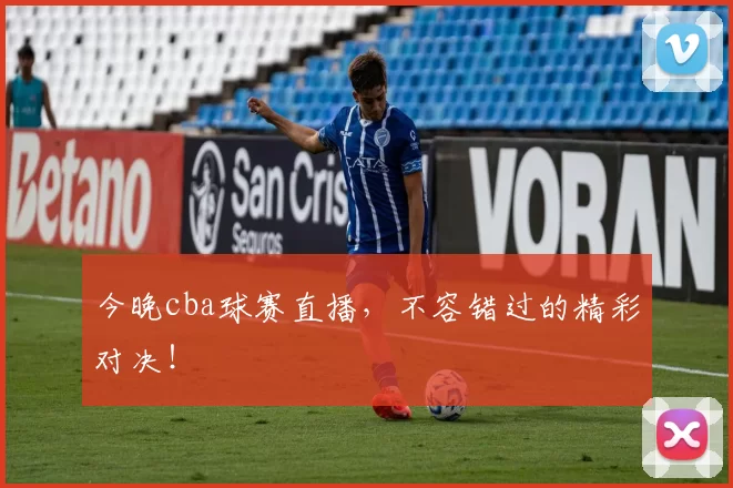 今晚cba球赛直播，不容错过的精彩对决！