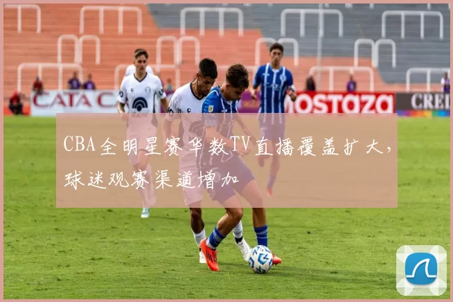 CBA全明星赛华数TV直播覆盖扩大，球迷观赛渠道增加